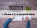 广东省旅游景点？广东省旅游景点推荐？
