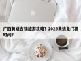 广西黄姚古镇旅游攻略？2025黄姚免门票时间？