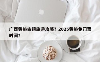 广西黄姚古镇旅游攻略？2025黄姚免门票时间？