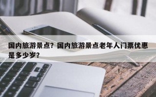国内旅游景点？国内旅游景点老年人门票优惠是多少岁？