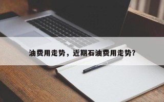 油费用走势，近期石油费用走势？