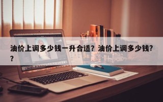 油价上调多少钱一升合适？油价上调多少钱?？