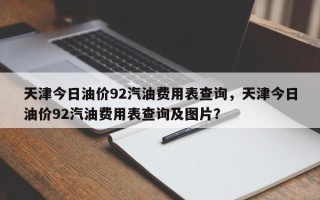 天津今日油价92汽油费用表查询，天津今日油价92汽油费用表查询及图片？