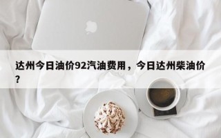 达州今日油价92汽油费用，今日达州柴油价？