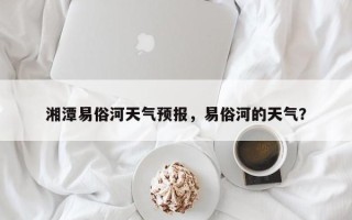 湘潭易俗河天气预报，易俗河的天气？