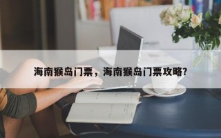 海南猴岛门票，海南猴岛门票攻略？