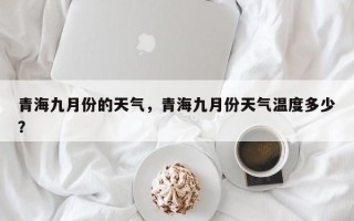 青海九月份的天气，青海九月份天气温度多少？