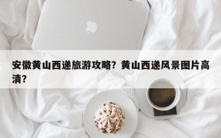 安徽黄山西递旅游攻略？黄山西递风景图片高清？