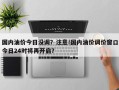 国内油价今日没调？注意!国内油价调价窗口今日24时将再开启？