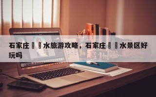 石家庄沕沕水旅游攻略，石家庄沕沕水景区好玩吗