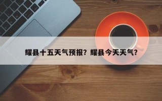 耀县十五天气预报？耀县今天天气？