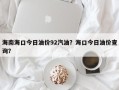 海南海口今日油价92汽油？海口今日油价查询？
