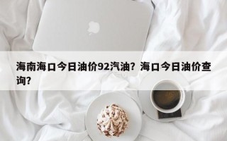 海南海口今日油价92汽油？海口今日油价查询？