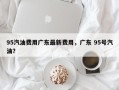95汽油费用广东最新费用，广东 95号汽油？