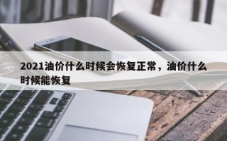 2021油价什么时候会恢复正常，油价什么时候能恢复