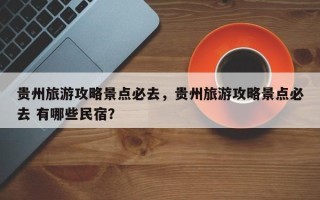 贵州旅游攻略景点必去，贵州旅游攻略景点必去 有哪些民宿？