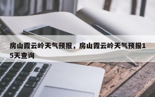 房山霞云岭天气预报，房山霞云岭天气预报15天查询