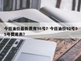 今日油价最新费用98号？今日油价92号95号费用表？