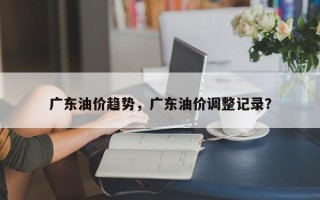 广东油价趋势，广东油价调整记录？