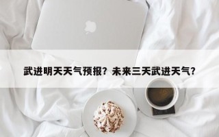 武进明天天气预报？未来三天武进天气？