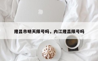 隆昌市明天限号吗，内江隆昌限号吗