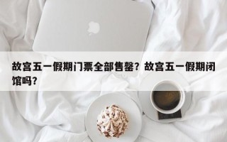 故宫五一假期门票全部售罄？故宫五一假期闭馆吗？