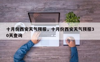 十月份西安天气预报，十月份西安天气预报30天查询