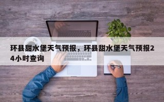 环县甜水堡天气预报，环县甜水堡天气预报24小时查询