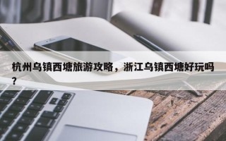 杭州乌镇西塘旅游攻略，浙江乌镇西塘好玩吗？