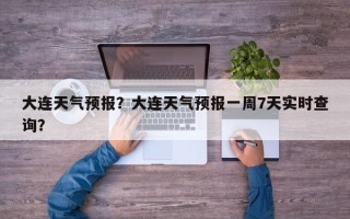 大连天气预报？大连天气预报一周7天实时查询？