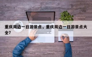 重庆周边一日游景点，重庆周边一日游景点大全？