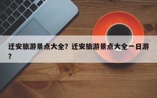 迁安旅游景点大全？迁安旅游景点大全一日游？