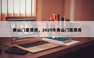 黄山门票费用，2025年黄山门票费用
