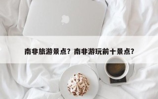 南非旅游景点？南非游玩前十景点？