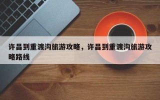 许昌到重渡沟旅游攻略，许昌到重渡沟旅游攻略路线
