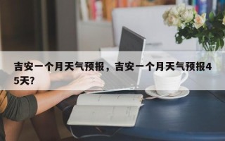 吉安一个月天气预报，吉安一个月天气预报45天？
