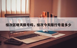 榆次区明天限号吗，榆次今天限行号是多少
