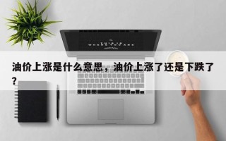 油价上涨是什么意思，油价上涨了还是下跌了？