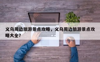 义乌周边旅游景点攻略，义乌周边旅游景点攻略大全？