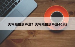 天气预报葫芦岛？天气预报葫芦岛40天？