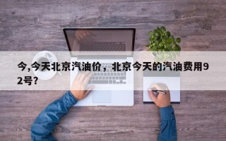 今,今天北京汽油价，北京今天的汽油费用92号？