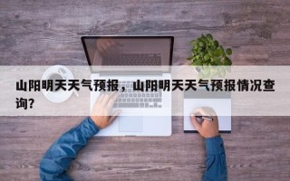 山阳明天天气预报，山阳明天天气预报情况查询？