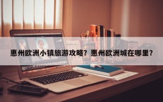 惠州欧洲小镇旅游攻略？惠州欧洲城在哪里？