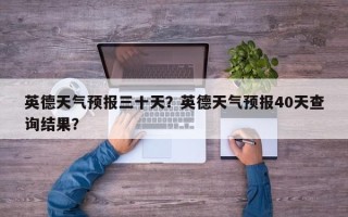 英德天气预报三十天？英德天气预报40天查询结果？
