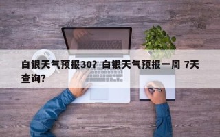 白银天气预报30？白银天气预报一周 7天查询？
