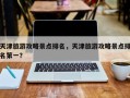 天津旅游攻略景点排名，天津旅游攻略景点排名第一？