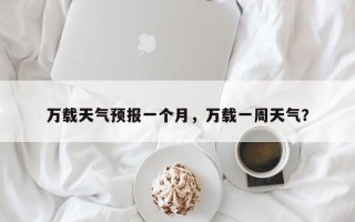 万载天气预报一个月，万载一周天气？