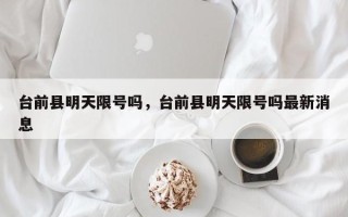 台前县明天限号吗，台前县明天限号吗最新消息