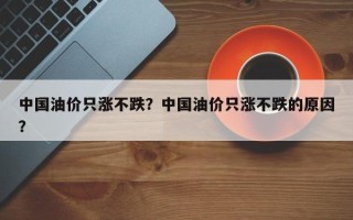 中国油价只涨不跌？中国油价只涨不跌的原因？