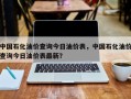 中国石化油价查询今日油价表，中国石化油价查询今日油价表最新？